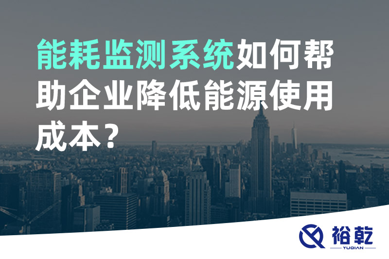 裕乾能耗监测系统如何帮助企业降低能源使用成本？