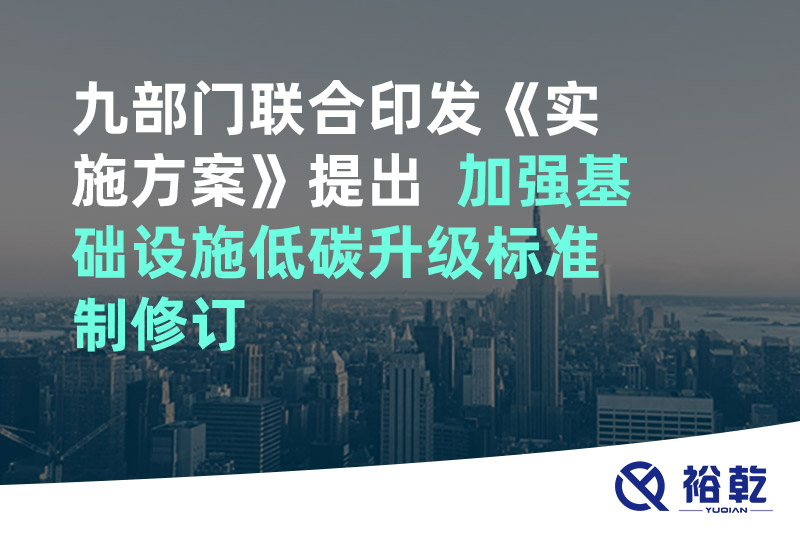 九部门联合印发《实施方案》提出  加强基础设施低碳升级标准制修订