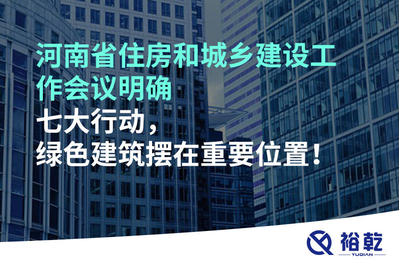 河南省住房和城乡建设工作会议明确七大行动，绿色建筑摆在重要位置！