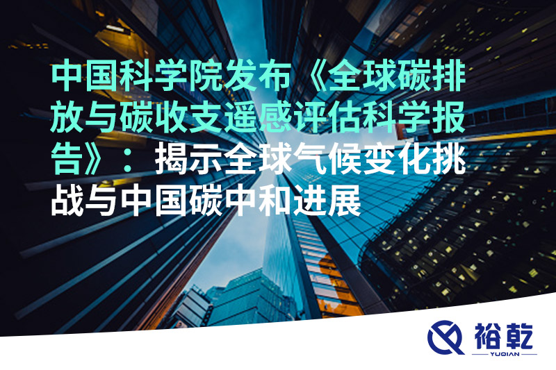 中国科学院发布《全球碳排放与碳收支遥感评估科学报告》：揭示全球气候变化挑战与中国